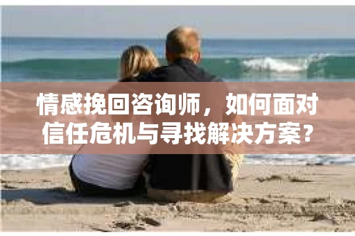 情感挽回咨询师，如何面对信任危机与寻找解决方案？
