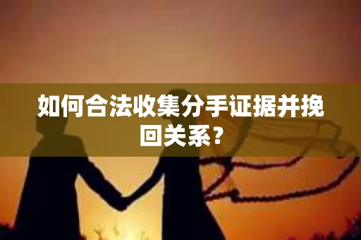 如何合法收集分手证据并挽回关系？