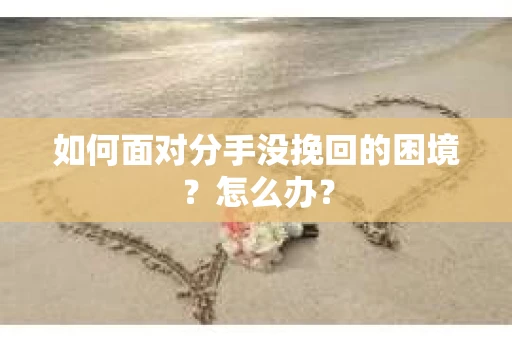 如何面对分手没挽回的困境？怎么办？