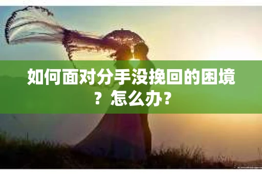 如何面对分手没挽回的困境？怎么办？