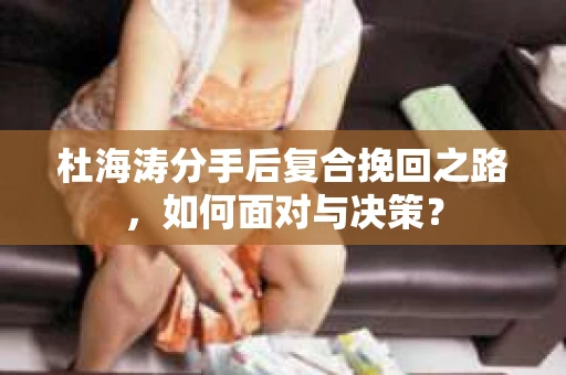 杜海涛分手后复合挽回之路，如何面对与决策？