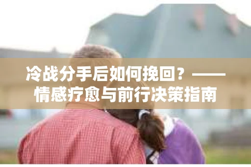 冷战分手后如何挽回？——情感疗愈与前行决策指南