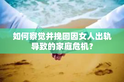 如何察觉并挽回因女人出轨导致的家庭危机？