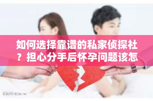 如何选择靠谱的私家侦探社？担心分手后怀孕问题该怎么办？