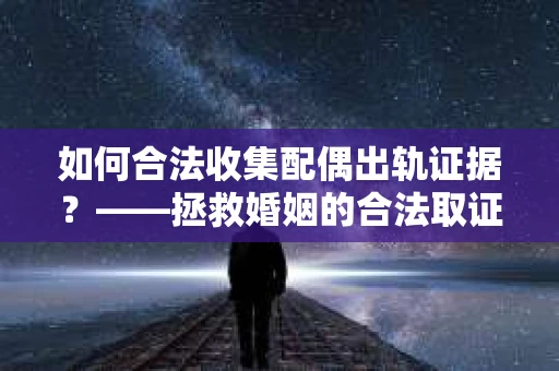 如何合法收集配偶出轨证据？——拯救婚姻的合法取证记