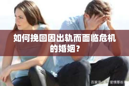 如何挽回因出轨而面临危机的婚姻？