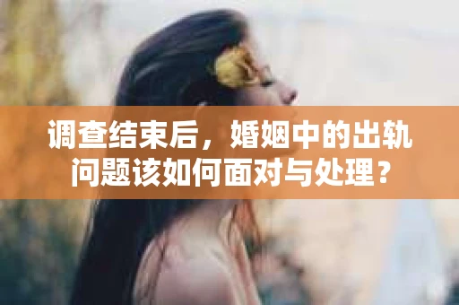 调查结束后，婚姻中的出轨问题该如何面对与处理？