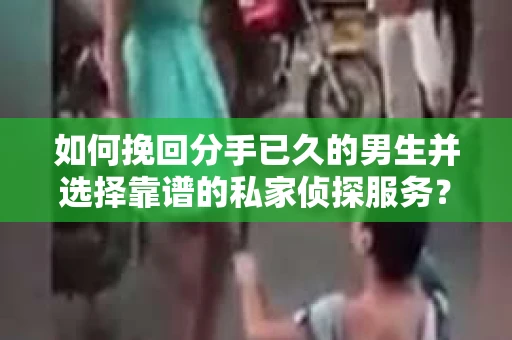 如何挽回分手已久的男生并选择靠谱的私家侦探服务？