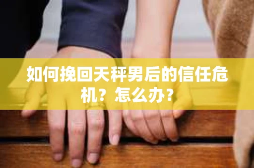 如何挽回天秤男后的信任危机?怎么办? 如何挽回天秤男后的信任危机?怎么办?