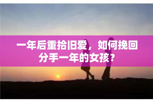 一年后重拾旧爱，如何挽回分手一年的女孩？