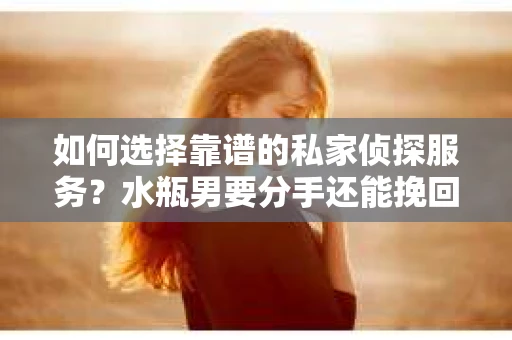 如何选择靠谱的私家侦探服务？水瓶男要分手还能挽回吗？