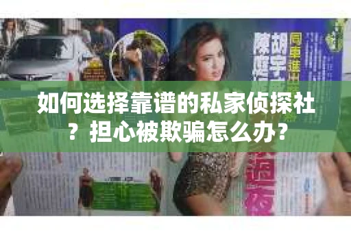 如何选择靠谱的私家侦探社？担心被欺骗怎么办？