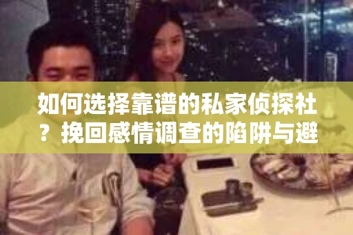如何选择靠谱的私家侦探社？挽回感情调查的陷阱与避坑指南