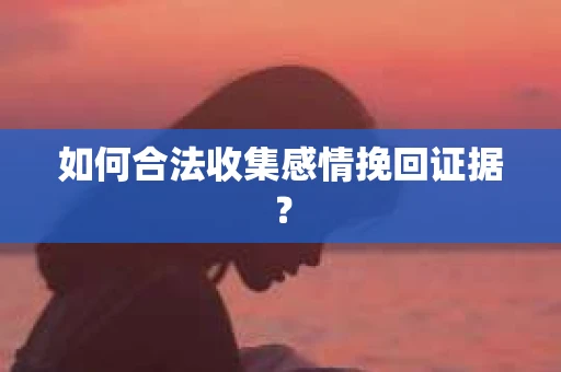 如何合法收集感情挽回证据？