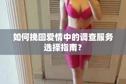 如何挽回爱情中的调查服务选择指南？
