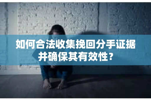 如何合法收集挽回分手证据并确保其有效性？