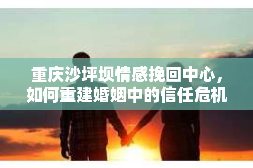 重庆沙坪坝情感挽回中心，如何重建婚姻中的信任危机？