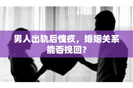 男人出轨后愧疚，婚姻关系能否挽回？