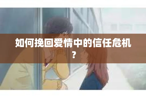 如何挽回爱情中的信任危机？