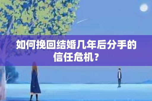 如何挽回结婚几年后分手的信任危机？