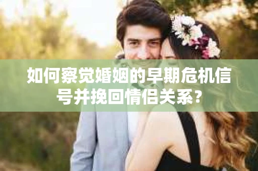 如何察觉婚姻的早期危机信号并挽回情侣关系？