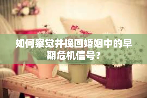 如何察觉并挽回婚姻中的早期危机信号？