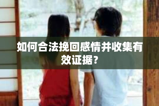 如何合法挽回感情并收集有效证据？
