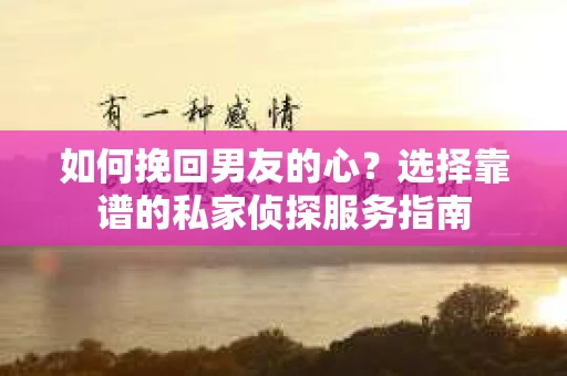 如何挽回男友的心？选择靠谱的私家侦探服务指南