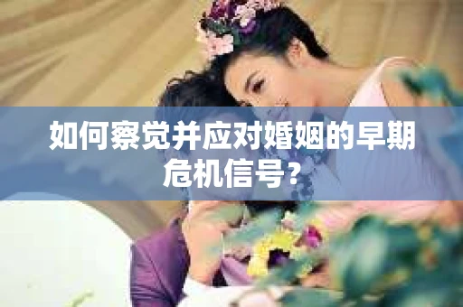 如何察觉并应对婚姻的早期危机信号？