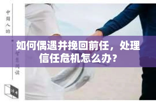 如何偶遇并挽回前任，处理信任危机怎么办？