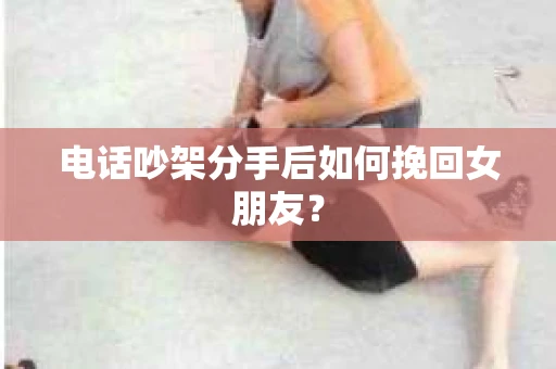 电话吵架分手后如何挽回女朋友？