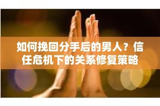 如何挽回分手后的男人？信任危机下的关系修复策略
