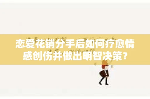 恋爱花销分手后如何疗愈情感创伤并做出明智决策？
