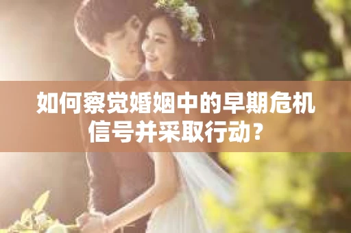 如何察觉婚姻中的早期危机信号并采取行动？