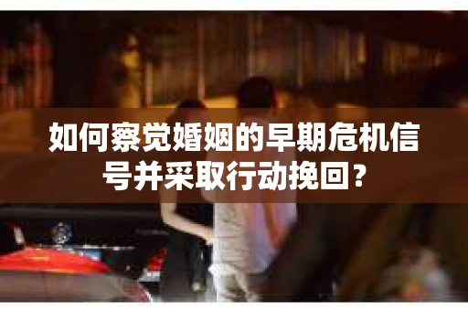 如何察觉婚姻的早期危机信号并采取行动挽回？