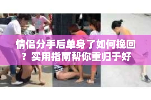 情侣分手后单身了如何挽回？实用指南帮你重归于好
