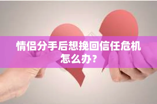 情侣分手后想挽回信任危机怎么办？