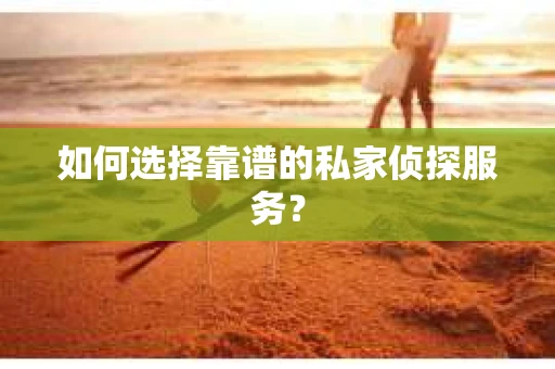 如何选择靠谱的私家侦探服务？