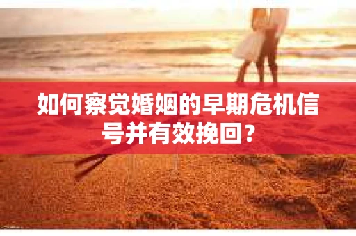 如何察觉婚姻的早期危机信号并有效挽回？