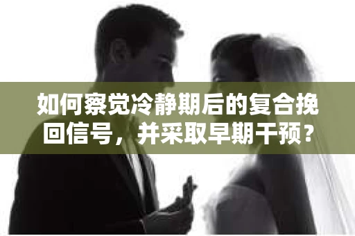 如何察觉冷静期后的复合挽回信号，并采取早期干预？