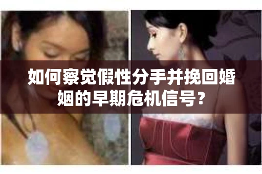 如何察觉假性分手并挽回婚姻的早期危机信号？