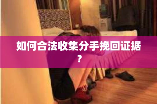 如何合法收集分手挽回证据？