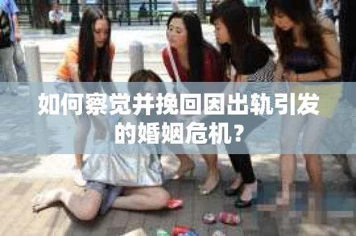 如何察觉并挽回因出轨引发的婚姻危机？