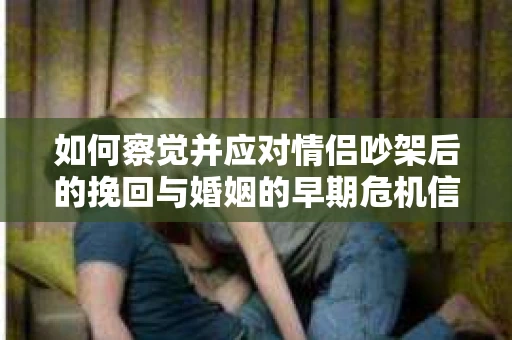 如何察觉并应对情侣吵架后的挽回与婚姻的早期危机信号？