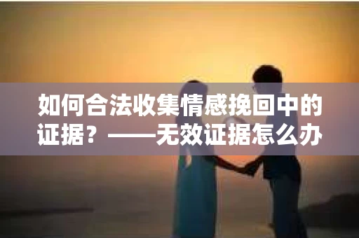 如何合法收集情感挽回中的证据？——无效证据怎么办？