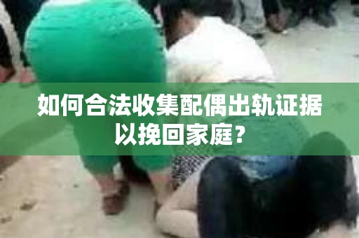 如何合法收集配偶出轨证据以挽回家庭？