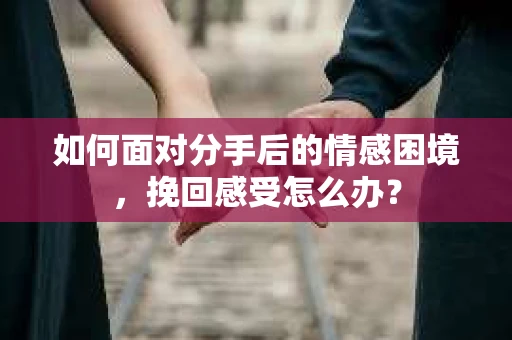 如何面对分手后的情感困境，挽回感受怎么办？