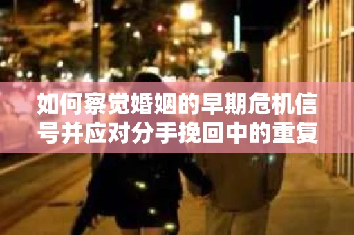 如何察觉婚姻的早期危机信号并应对分手挽回中的重复错误？