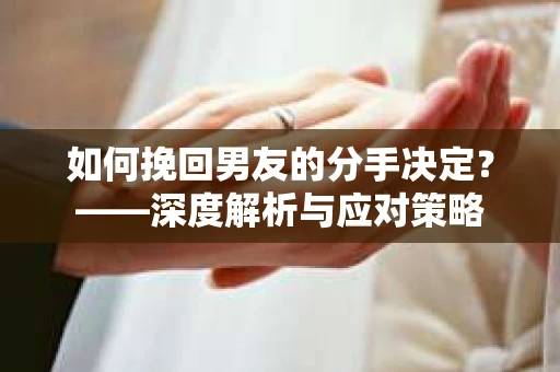 如何挽回男友的分手决定？——深度解析与应对策略