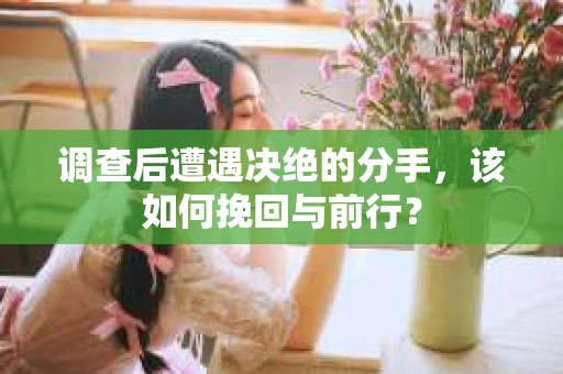 调查后遭遇决绝的分手，该如何挽回与前行？